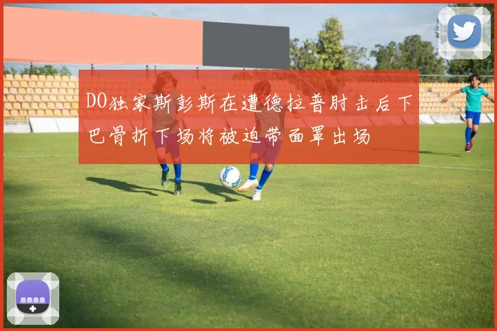 DO独家斯彭斯在遭德拉普肘击后下巴骨折下场将被迫带面罩出场
