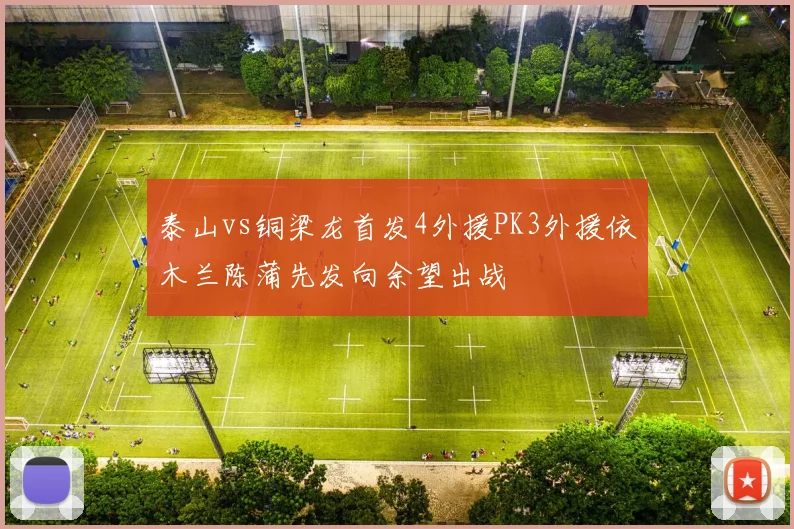 泰山vs铜梁龙首发4外援PK3外援依木兰陈蒲先发向余望出战
