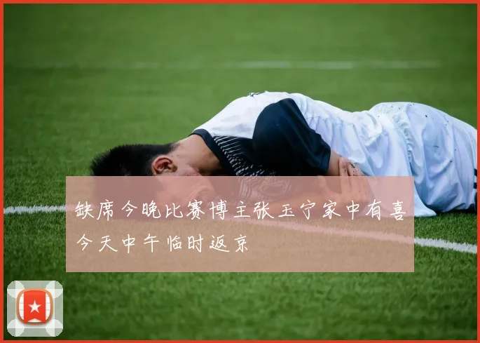 缺席今晚比赛博主张玉宁家中有喜今天中午临时返京