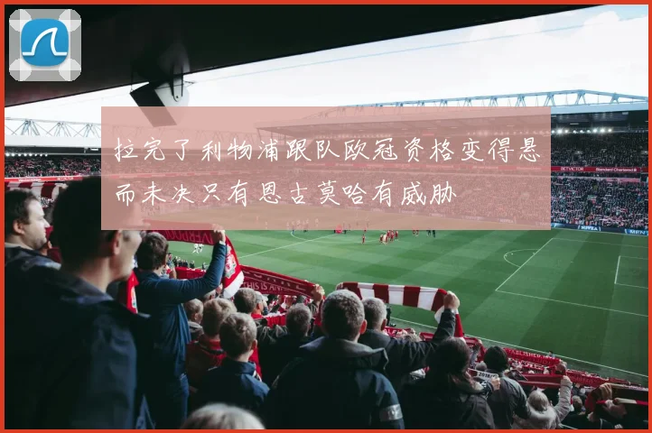 拉完了利物浦跟队欧冠资格变得悬而未决只有恩古莫哈有威胁