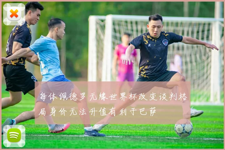 每体佩德罗无缘世界杯改变谈判格局身价无法升值有利于巴萨