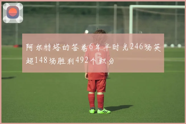 阿尔特塔的答卷6年半时光246场英超148场胜利492个积分
